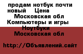 продам нотбук почти новый  › Цена ­ 16 000 - Московская обл. Компьютеры и игры » Ноутбуки   . Московская обл.